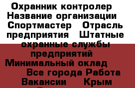 Охранник-контролер › Название организации ­ Спортмастер › Отрасль предприятия ­ Штатные охранные службы предприятий › Минимальный оклад ­ 20 000 - Все города Работа » Вакансии   . Крым,Бахчисарай